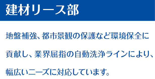 建材リース部 地盤補強、都市景観の保護など環境保全に貢献し、業界屈指の自動洗浄ラインにより、幅広いニーズに対応しています。 